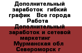 Дополнительный заработок, гибкий график - Все города Работа » Дополнительный заработок и сетевой маркетинг   . Мурманская обл.,Североморск г.